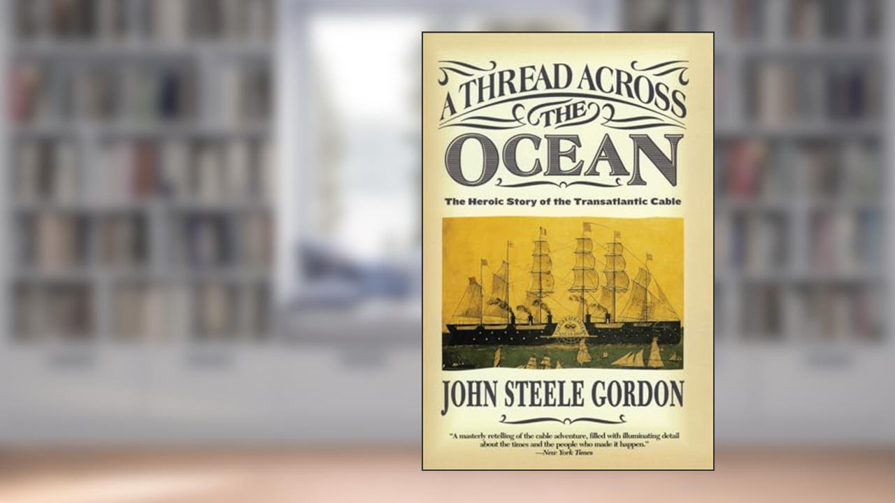 A Thread Across the Ocean: The Heroic Story of the Transatlantic Cable, written by John Steele Gordon