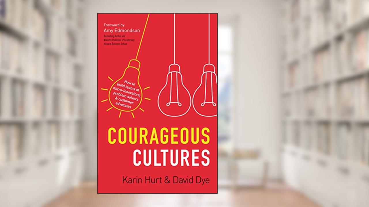 Courageous Cultures: How to Build Teams of Micro-Innovators, Problem Solvers, and Customer Advocates, written by Karin Hurt; David Dye