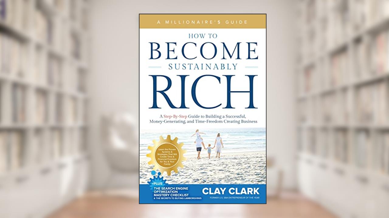 A Millionaire's Guide How to Become Sustainably Rich: A Step-By-Step Guide to Building a Successful, Money-Generating, and Time-Freedom Creating Business, written by Clay Clark