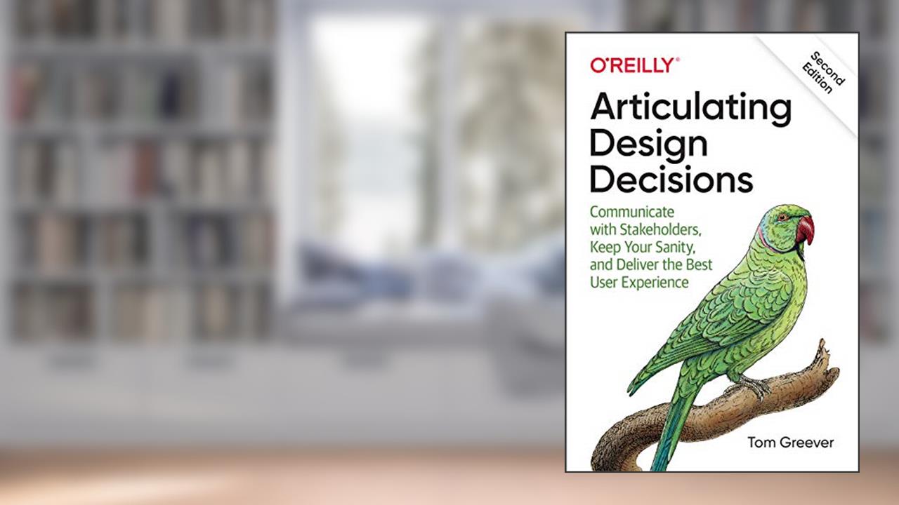 Articulating Design Decisions: Communicate with Stakeholders, Keep Your Sanity, and Deliver the Best User Experience, written by Tom Greever