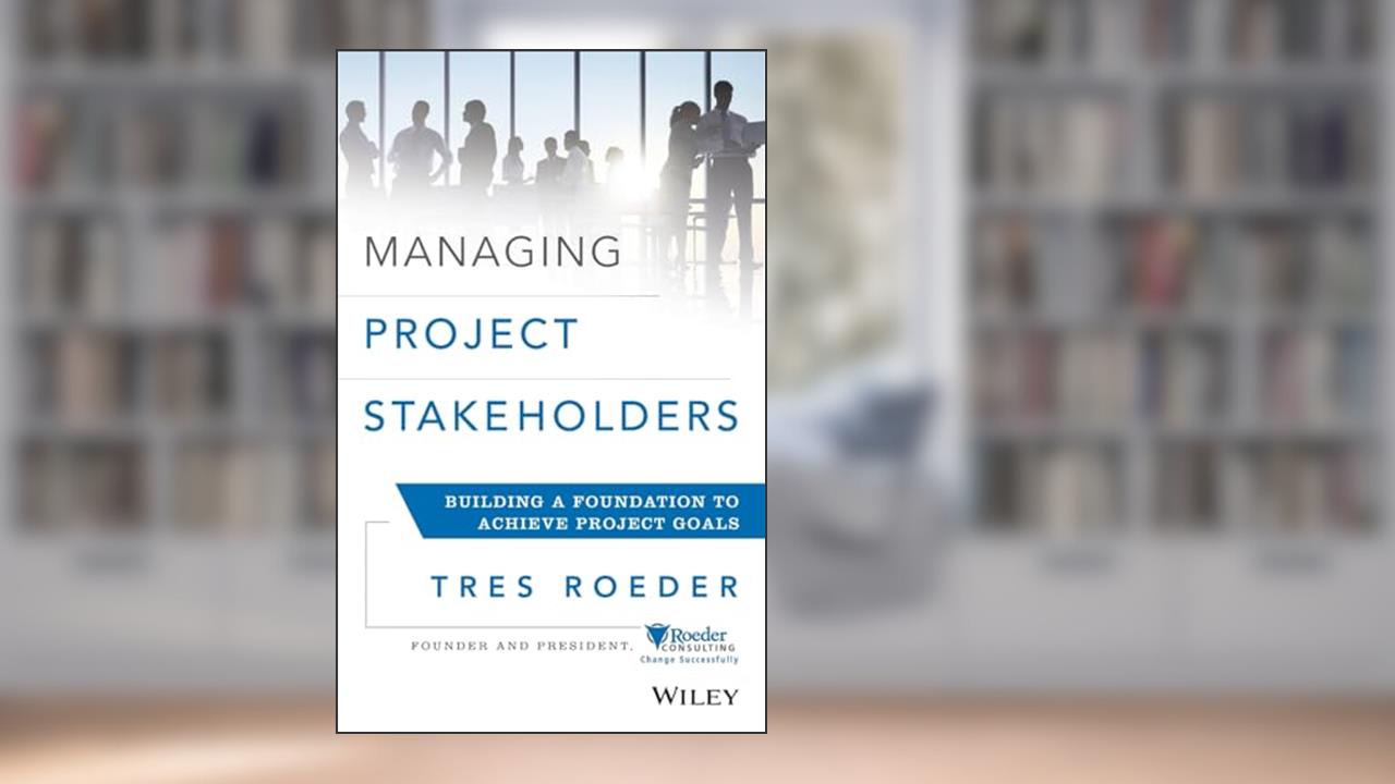 Managing Project Stakeholders: Building a Foundation to Achieve Project Goals, written by Tres Roeder