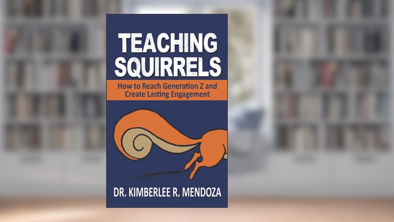 TEACHING SQUIRRELS: How to Reach Generation Z and Create Lasting Engagement, written by Dr. Kimberlee R Mendoza