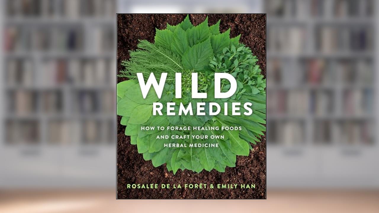 Wild Remedies: How to Forage Healing Foods and Craft Your Own Herbal Medicine, written by Rosalee de la Forêt; Emily Han