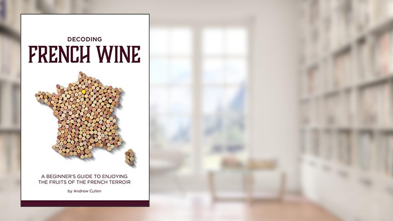 Decoding French Wine: A Beginner's Guide to Enjoying the Fruits of the French Terroir, written by Andrew Cullen