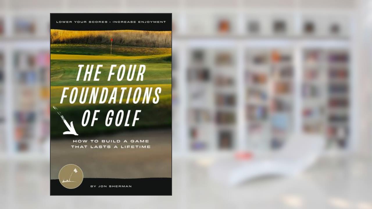 The Four Foundations of Golf: How to Build a Game That Lasts a Lifetime (The Foundations of Golf), written by Jon Sherman