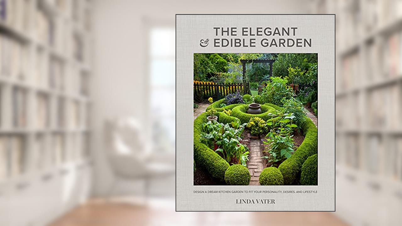 The Elegant and Edible Garden: Design a Dream Kitchen Garden to Fit Your Personality, Desires, and Lifestyle, written by Linda Vater