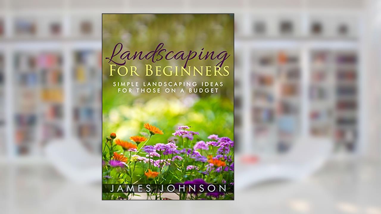 Landscaping: A Simple Beginners Guide To Landscaping On A Budget, written by James Johnson