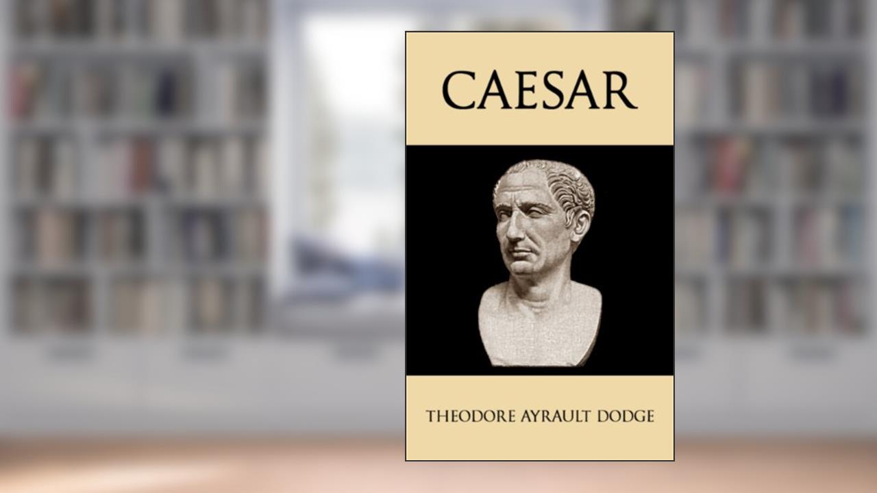 Caesar: A History of the Art of War Among the Romans Down to the End of the Roman Empire, With a Detailed Account of the Campaigns of Caius Julius Caesar, written by Theodore Ayrault Dodge