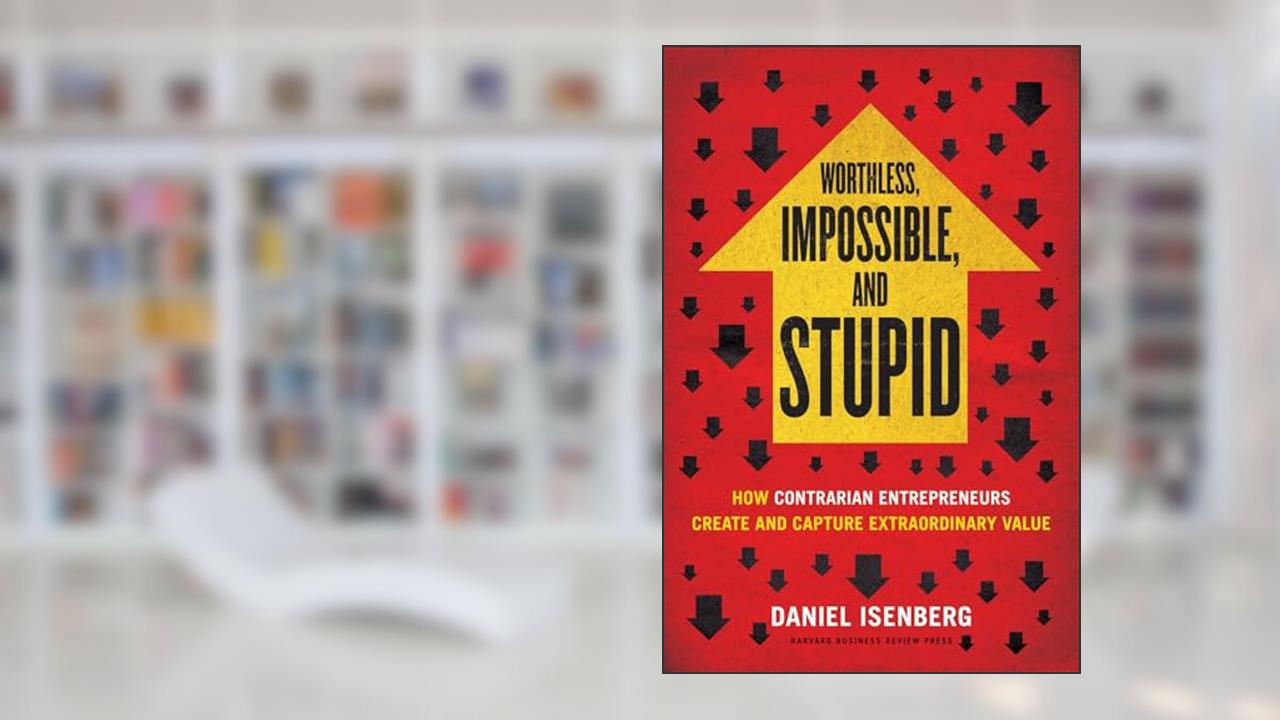 Worthless, Impossible and Stupid: How Contrarian Entrepreneurs Create and Capture Extraordinary Value, written by Daniel Isenberg