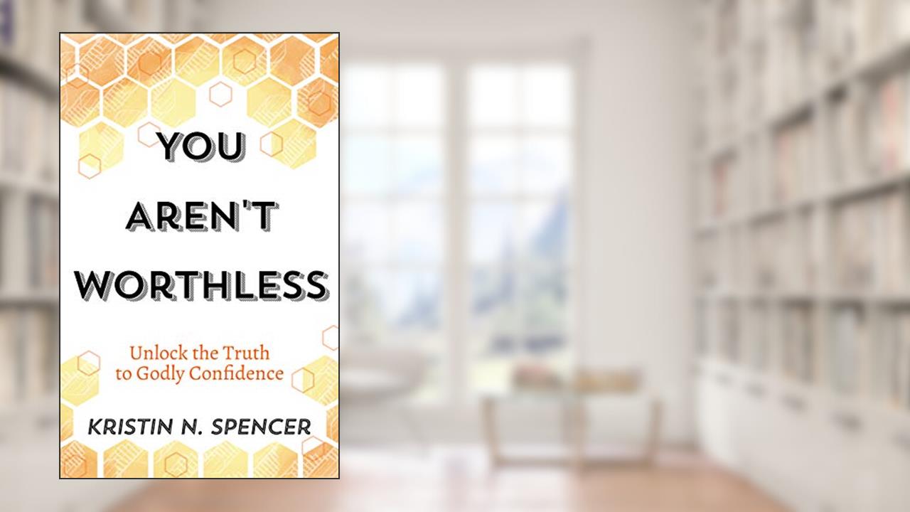 You Aren't Worthless: Unlock the Truth to Godly Confidence (Updated Edition), written by Kristin N. Spencer