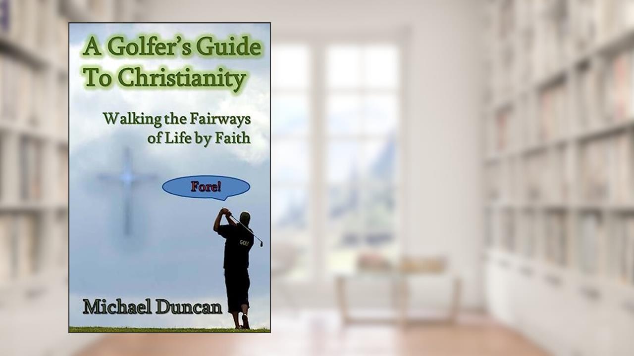 A Golfer's Guide to Christianity: Walking the Fairways of Life by Faith, written by Michael Duncan