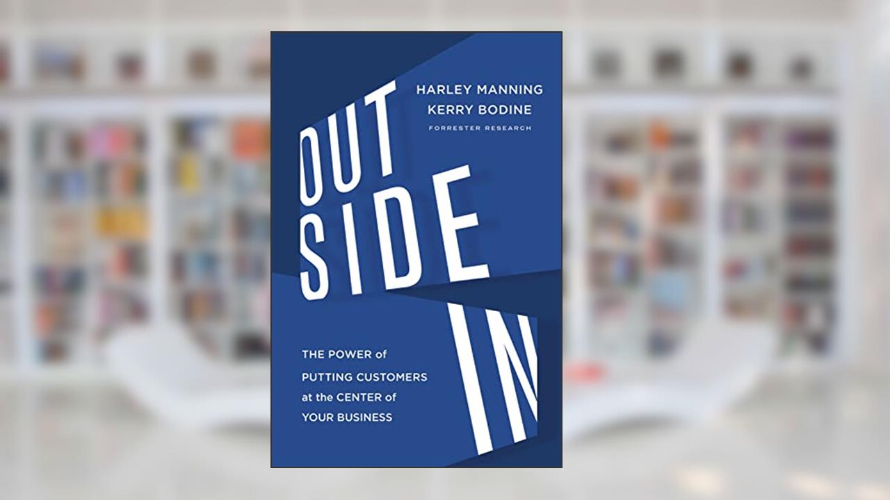 Outside In: The Power of Putting Customers at the Center of Your Business, written by Harley Manning; Kerry Bodine