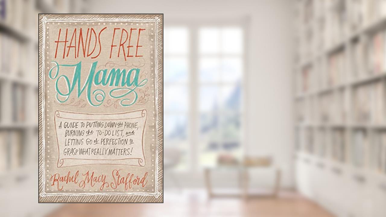 Hands Free Mama: A Guide to Putting Down the Phone, Burning the To-Do List, and Letting Go of Perfection to Grasp What Really Matters!, written by Rachel Macy Stafford