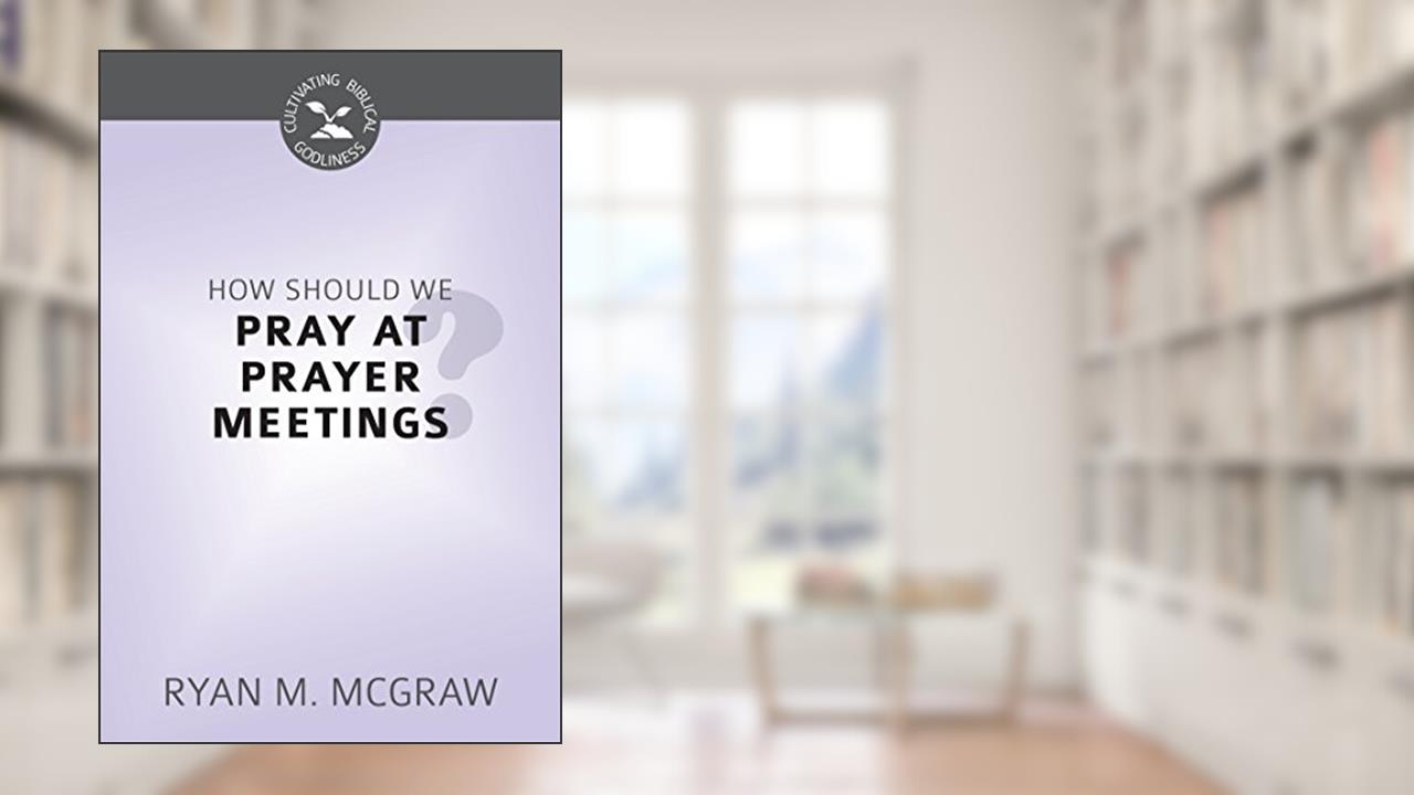 How Should We Pray at Prayer Meetings (Cultivating Biblical Godliness), written by Ryan M. McGraw