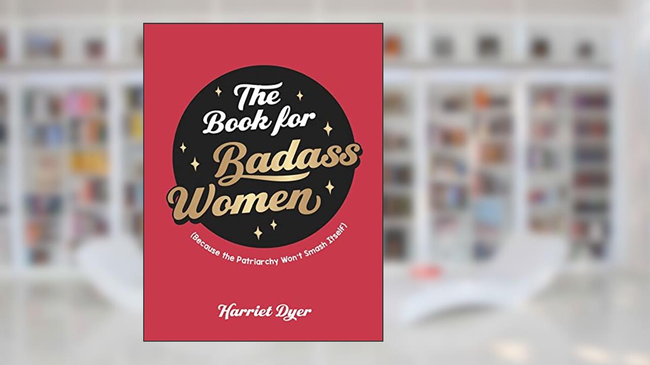 The Book for Badass Women: Because the Patriarchy Won't Smash Itself, written by Harriet Dyer