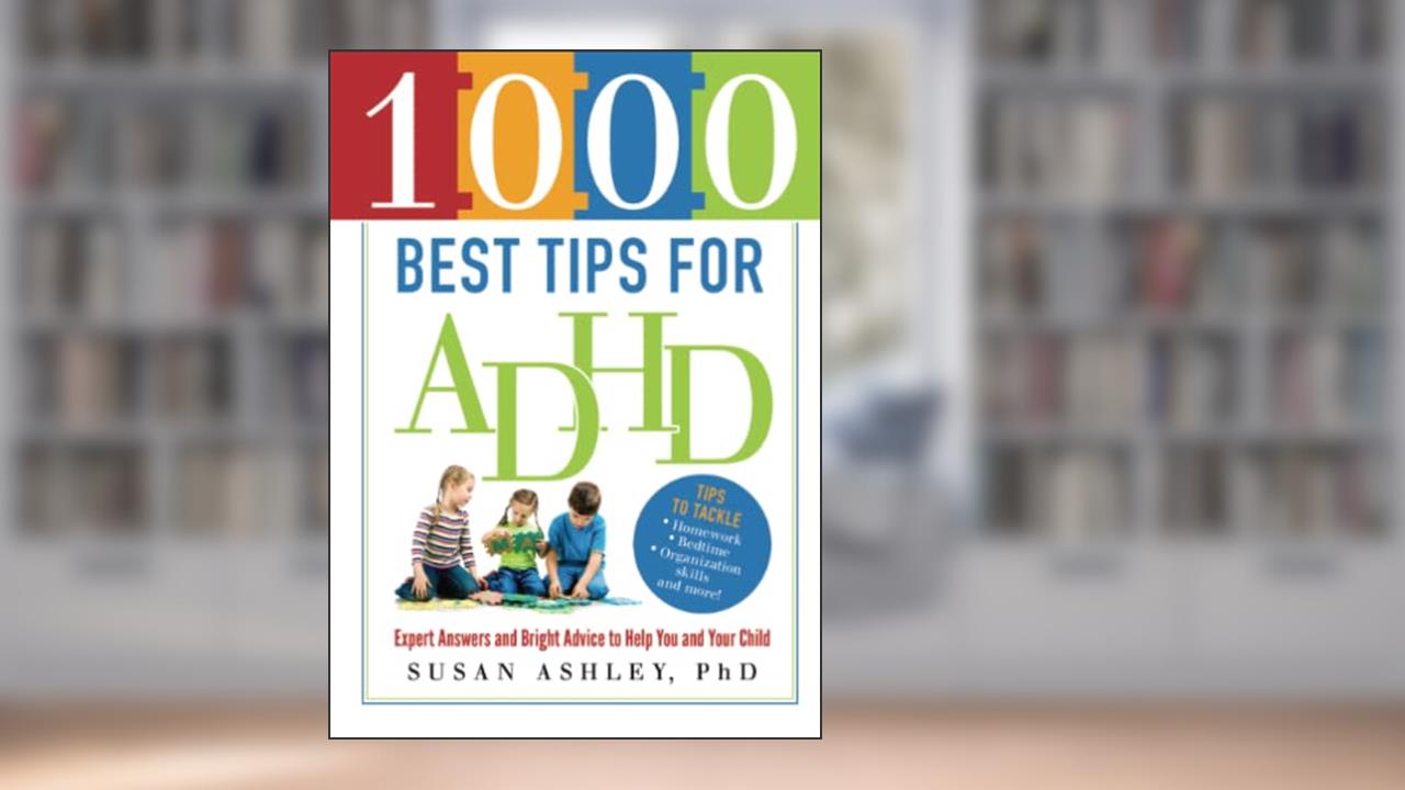 1000 Best Tips for ADHD: Expert Answers and Bright Advice to Help You and Your Child, written by Susan Ashley Ph.D.
