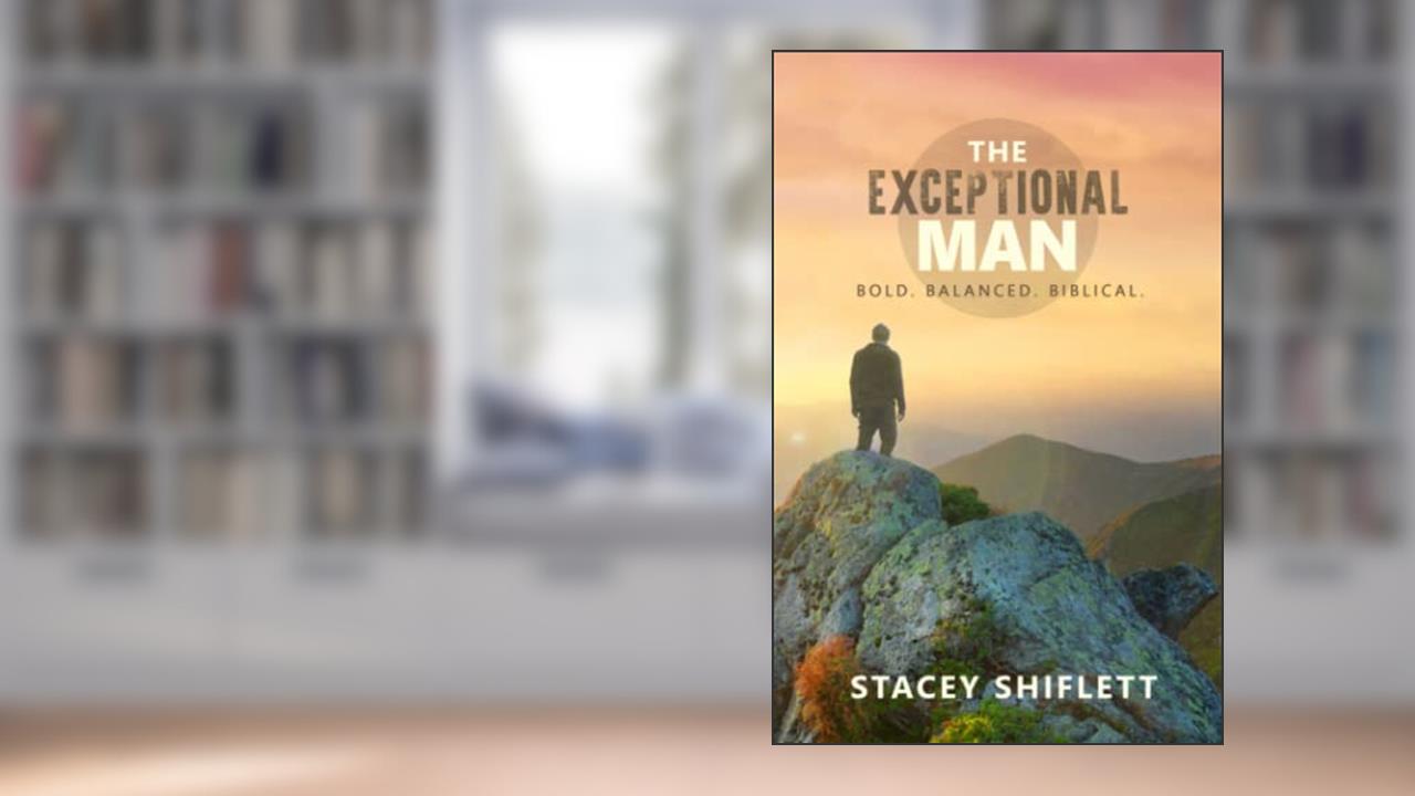 The Exceptional Man: Bold. Balanced. Biblical., written by Stacey Shiflett