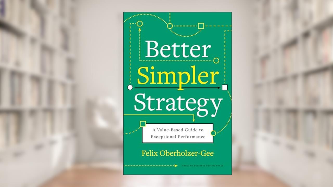 Better, Simpler Strategy: A Value-Based Guide to Exceptional Performance, written by Felix Oberholzer-Gee