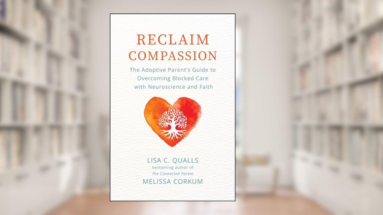 Reclaim Compassion: The Adoptive Parent's Guide to Overcoming Blocked Care with Neuroscience and Faith, written by Lisa C Qualls; Melissa Corkum