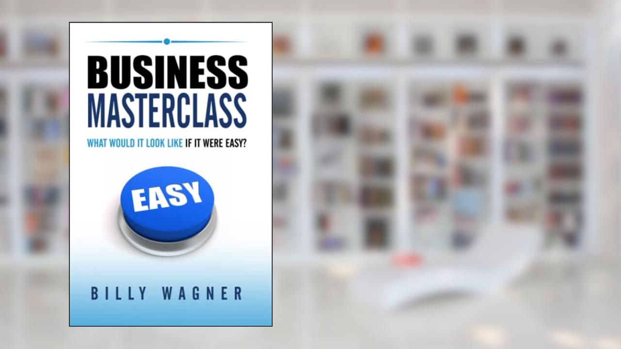 Business Masterclass: what would it look like if it were easy?, written by Billy Wagner