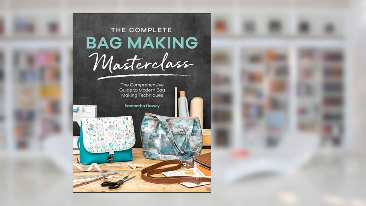The Complete Bag Making Masterclass: A comprehensive guide to modern bag making techniques, written by Samantha Hussey
