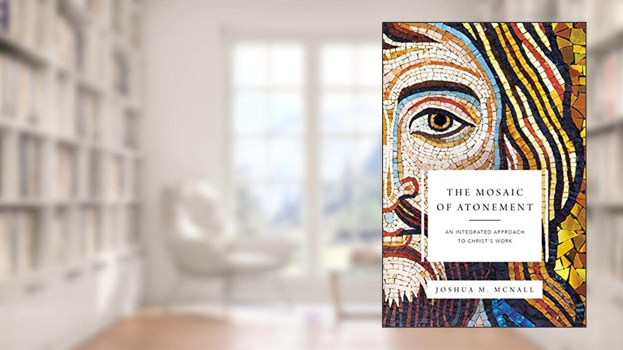 The Mosaic of Atonement: An Integrated Approach to Christ's Work, written by Joshua M. McNall