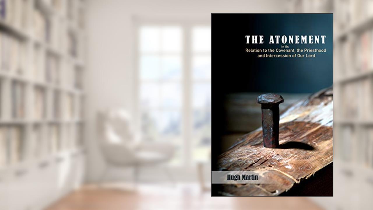 The Atonement: in its Relation to the Covenant, the Priesthood and Intercession of Our Lord, written by Hugh Martin
