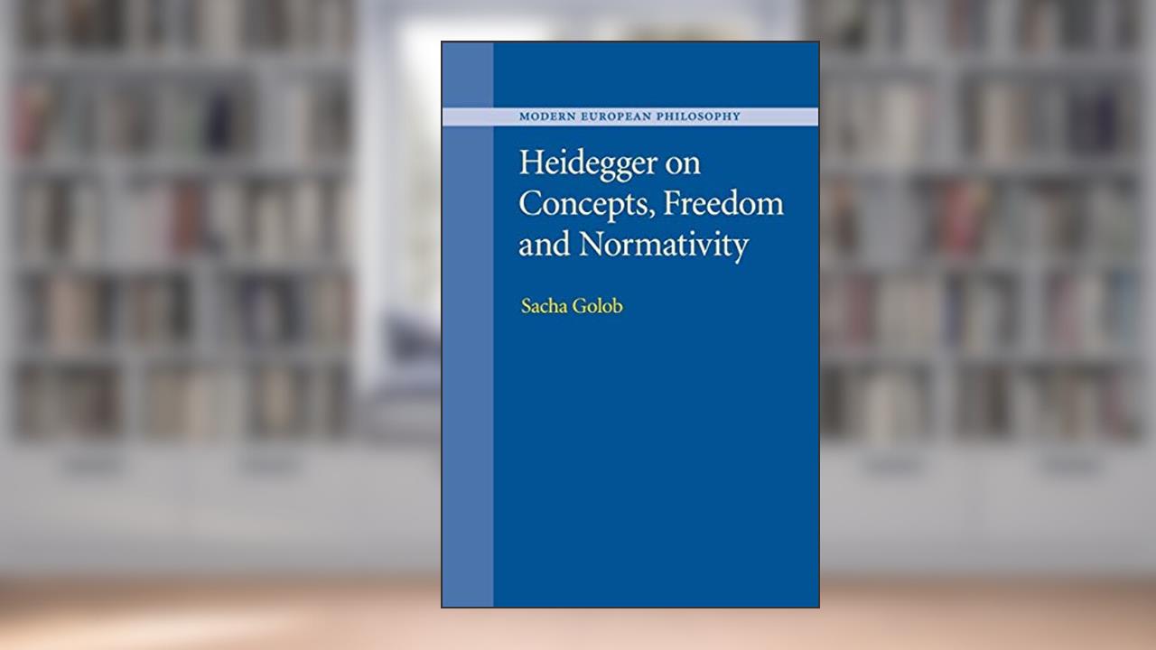 Heidegger on Concepts, Freedom and Normativity (Modern European Philosophy), written by Sacha Golob