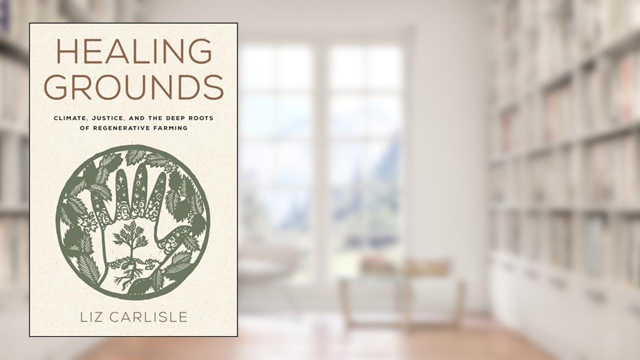 Healing Grounds: Climate, Justice, and the Deep Roots of Regenerative Farming, written by Liz Carlisle
