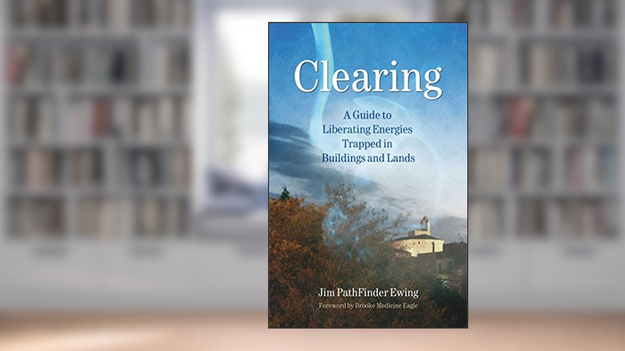 Clearing: A Guide to Liberating Energies Trapped in Buildings and Lands, written by Jim PathFinder Ewing