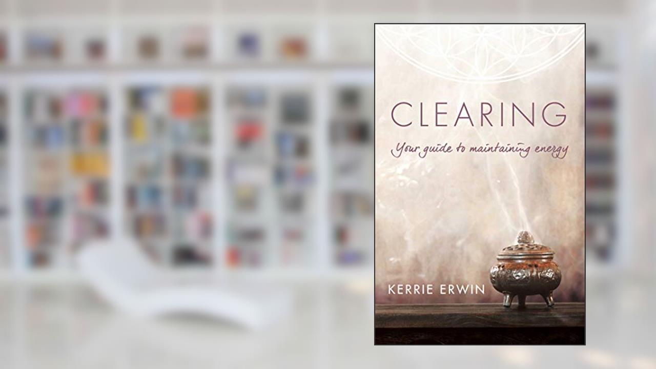 Clearing: Your guide to maintaining energy, written by Kerrie Erwin