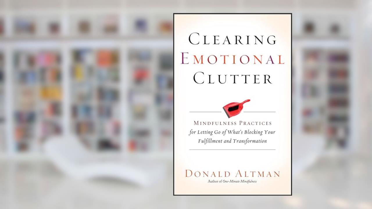Clearing Emotional Clutter: Mindfulness Practices for Letting Go of What's Blocking Your Fulfillment and Transformation, written by Donald Altman