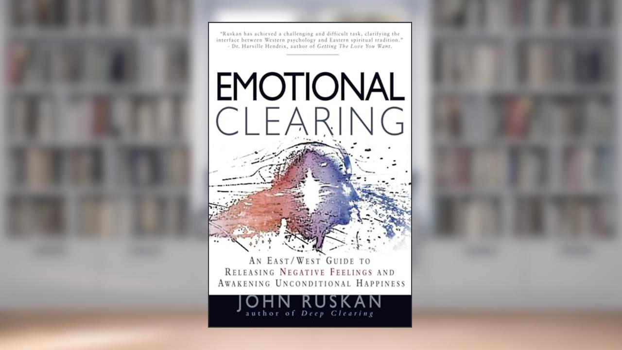 Emotional Clearing: An East / West Guide to Releasing Negative Feelings and Awakening Unconditional Happiness, written by John Ruskan