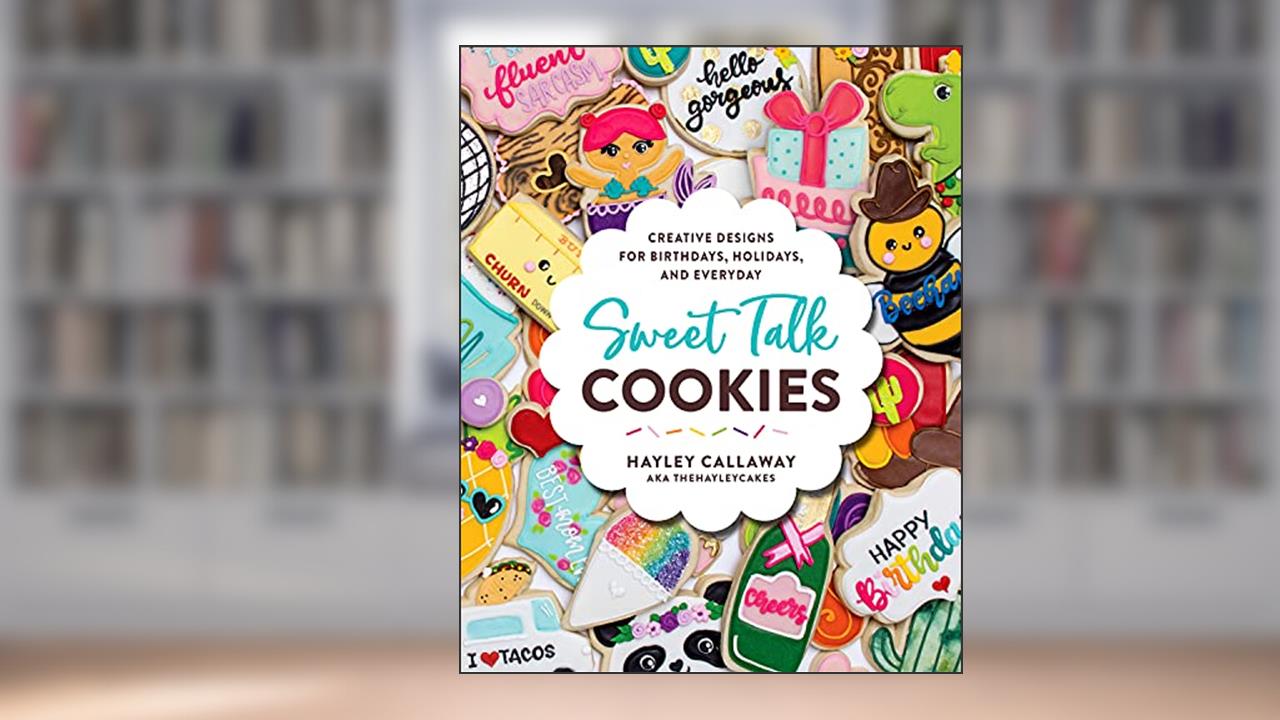Sweet Talk Cookies: Creative Designs for Birthdays, Holidays, and Everyday, written by Hayley Callaway