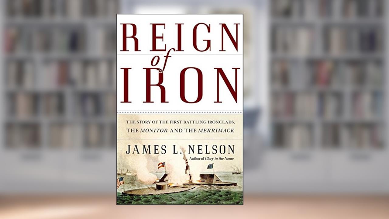 Reign of Iron: The Story of the First Battling Ironclads, the Monitor and the Merrimack, written by James L Nelson