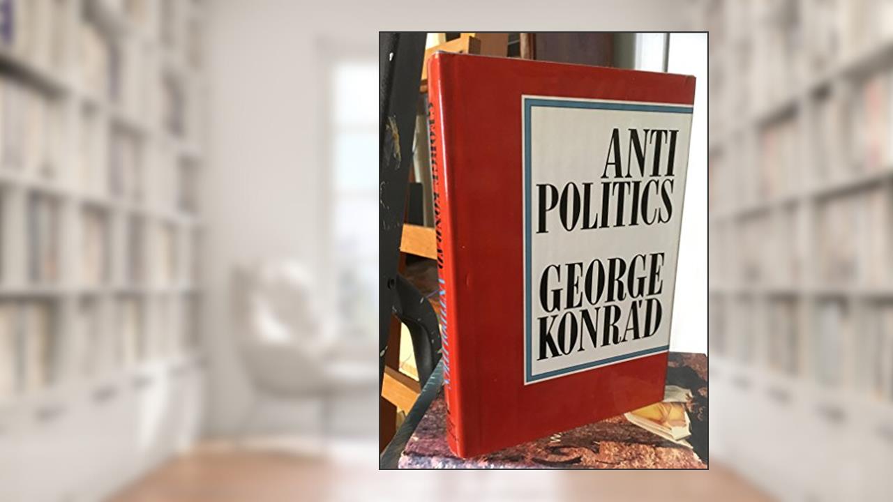 Antipolitics: An Essay (English and Hungarian Edition), written by George Konrad