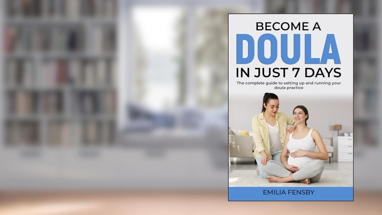 Become a Doula in just 7 days: The complete guide to setting up and running your doula practice (Become .... in Just 7 Days), written by Emilia Fensby