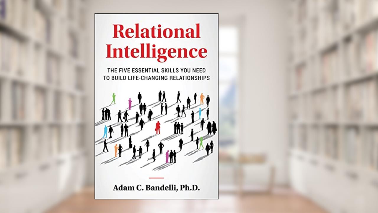 Relational Intelligence; The Five Essential Skills You Need to Build Life-Changing Relationships, written by Adam C Bandelli PH D