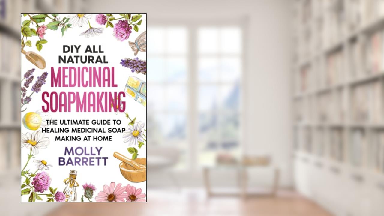 DIY All Natural Medicinal Soapmaking: The Ultimate Guide to Crafting Healing Medicinal Soaps at Home, written by Molly Barrett