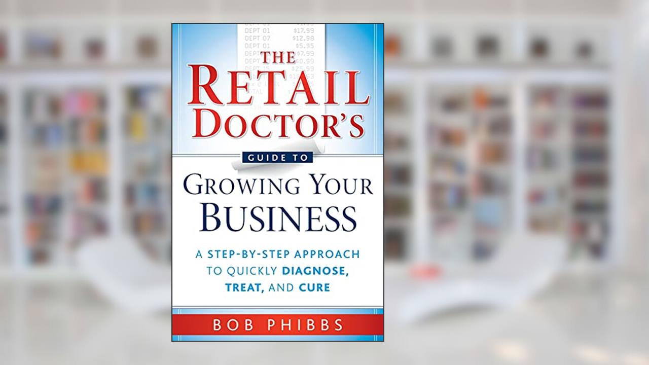 The Retail Doctor's Guide to Growing Your Business: A Step-by-Step Approach to Quickly Diagnose, Treat, and Cure, written by Bob Phibbs