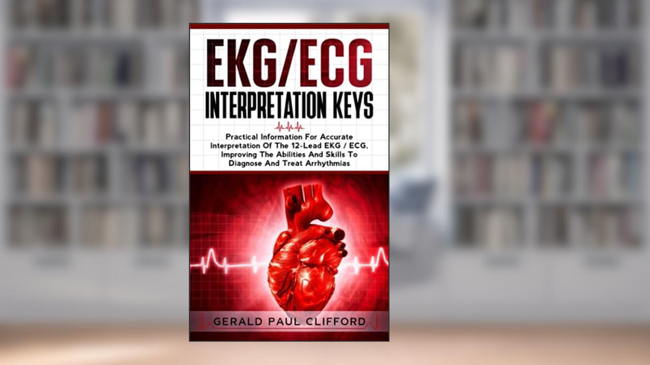 EKG/ECG Interpretation Keys: Practical Information For Accurate Interpretation Of The 12-Lead EKG / ECG, Improving The Abilities And Skills To Diagnose And Treat Arrhythmias, written by Gearld Paul Clifford