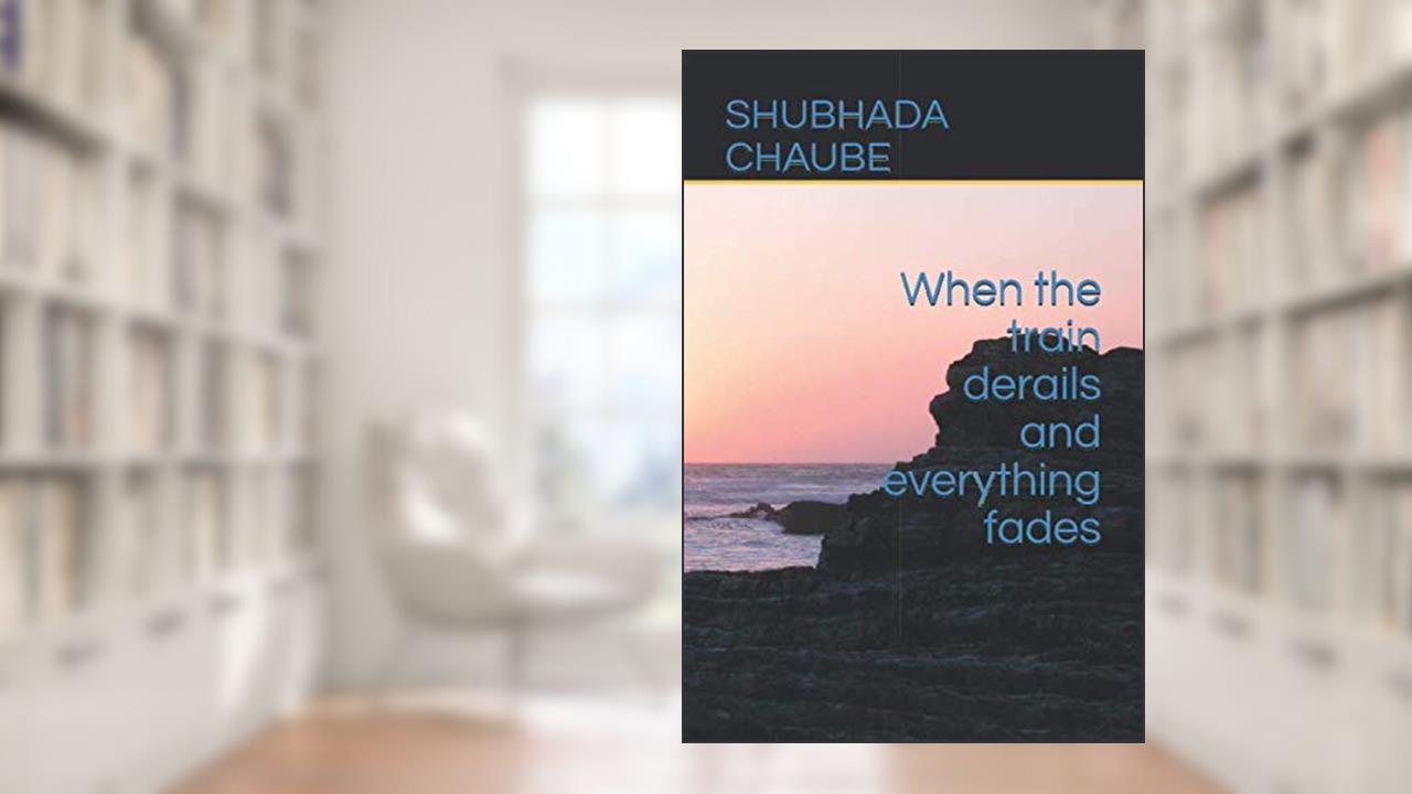 When the train derails and everything fades, written by SHUBHADA CHAUBE; SHUBHADA CHAUBE