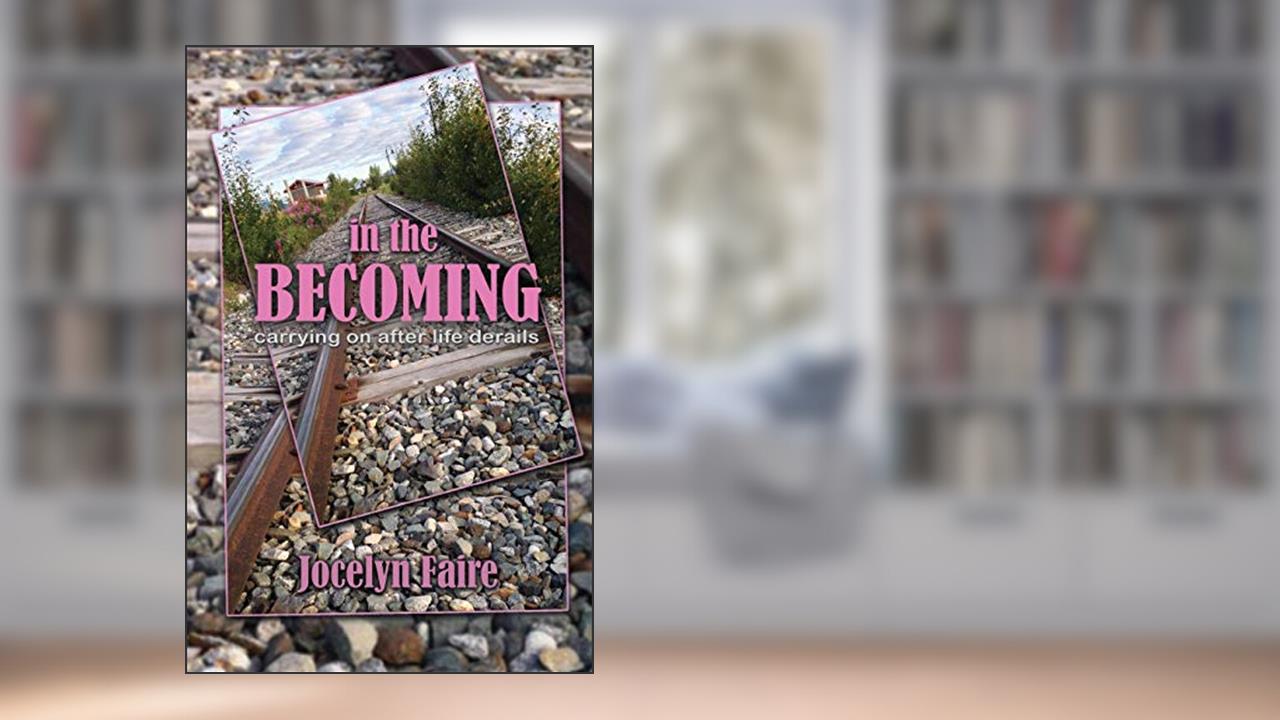 In the Becoming: carrying on after life derails: carrying on after life derails, written by Jocelyn Faire