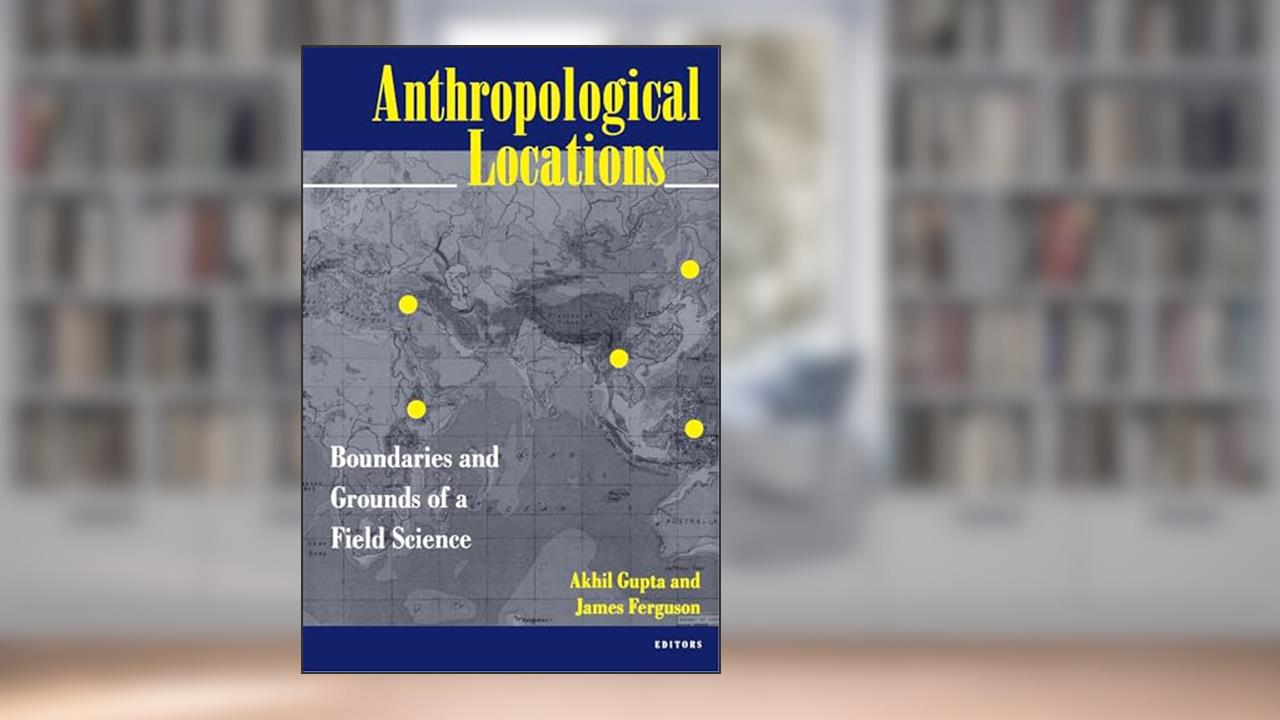 Anthropological Locations: Boundaries and Grounds of a Field Science, written by Akhil Gupta; James Ferguson
