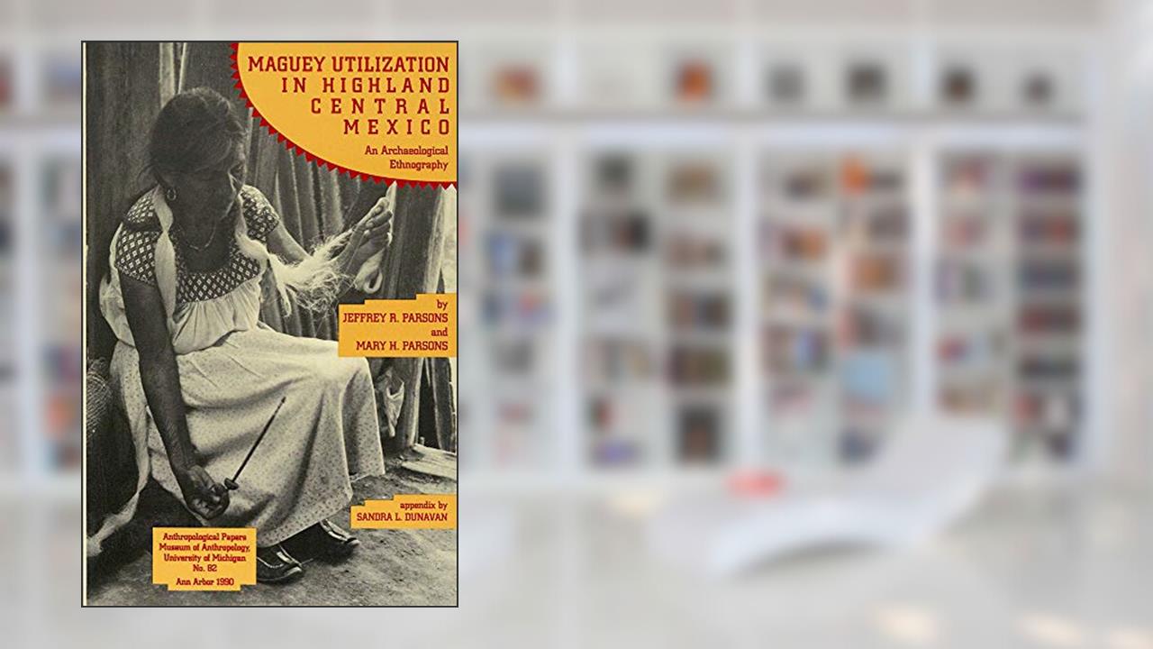Maguey Utilization in Highland Central Mexico: An Archaeological Ethnography (Anthropological Papers Series) (Volume 82), written by Jeffrey R. Parsons; Mary H. Parsons