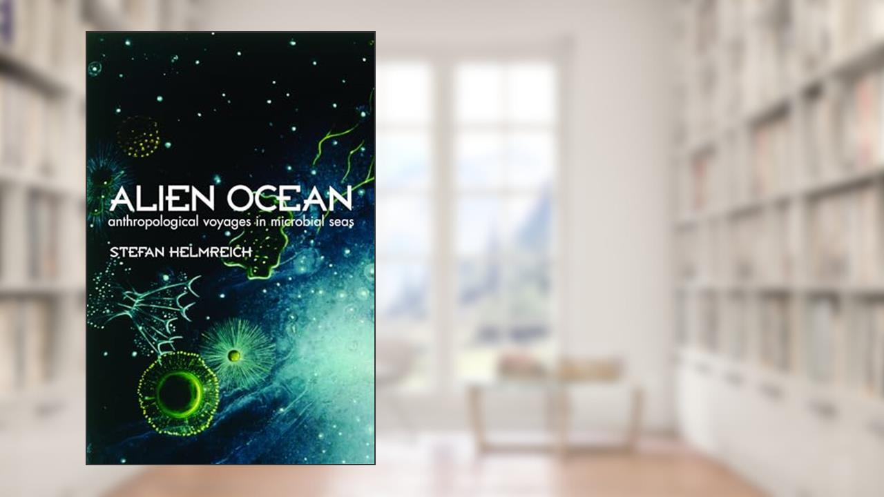 Alien Ocean: Anthropological Voyages in Microbial Seas, written by Stefan Helmreich