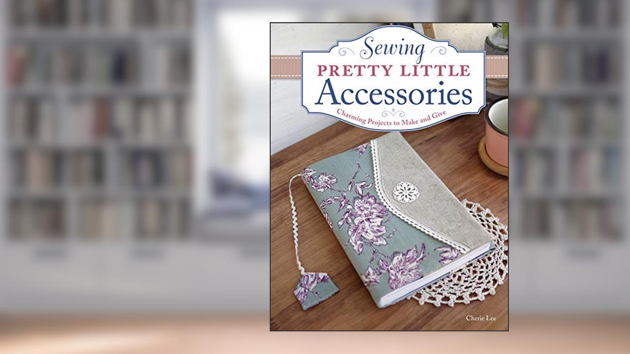 Sewing Pretty Little Accessories: Charming Projects to Make and Give, written by Cherie Lee