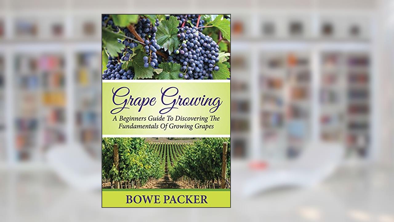 Grape Growing: A Beginners Guide To Discovering The Fundamentals Of Growing Grapes, written by Bowe Packer