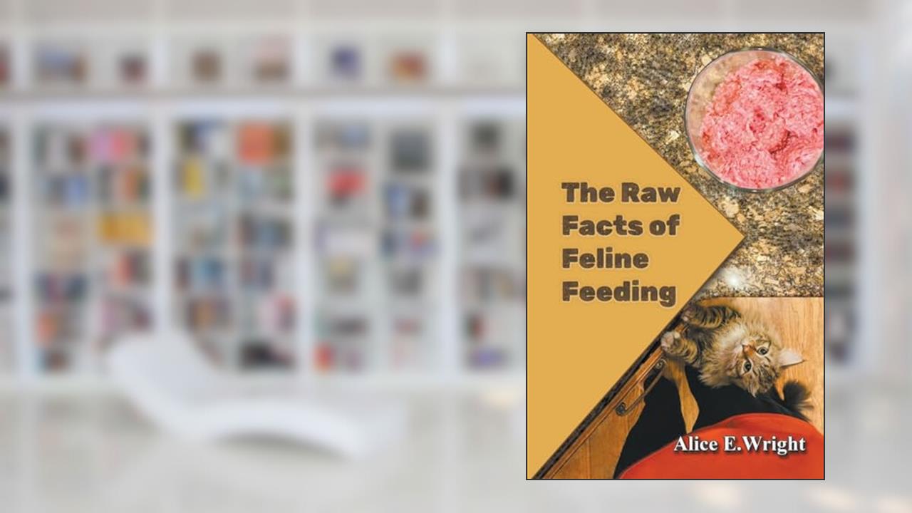 The Raw Facts of Feline Feeding, written by Alice E Wright