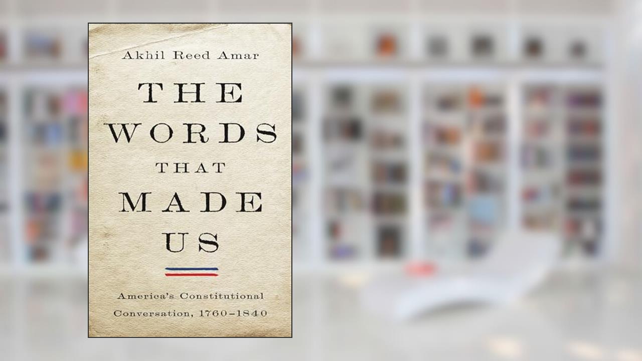 The Words That Made Us: America's Constitutional Conversation, 1760-1840, written by Akhil Reed Amar